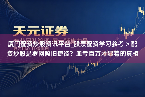 厦门配资炒股资讯平台_股票配资学习参考 > 配资炒股是罗网照旧捷径？血亏百万才显着的真相