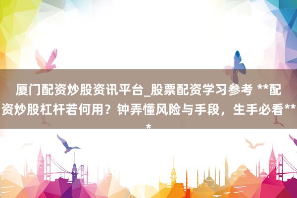 厦门配资炒股资讯平台_股票配资学习参考 **配资炒股杠杆若何用？钟弄懂风险与手段，生手必看**