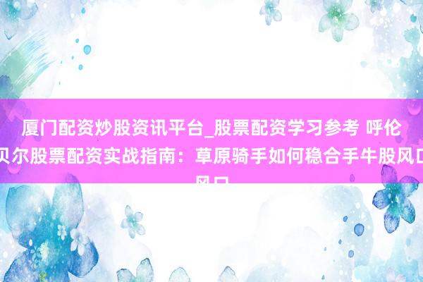 厦门配资炒股资讯平台_股票配资学习参考 呼伦贝尔股票配资实战指南：草原骑手如何稳合手牛股风口