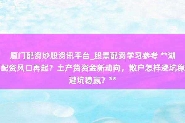 厦门配资炒股资讯平台_股票配资学习参考 **湖北股票配资风口再起？土产货资金新动向，散户怎样避坑稳赢？**