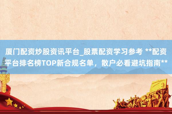 厦门配资炒股资讯平台_股票配资学习参考 **配资平台排名榜TOP新合规名单,散户必看避坑指南**