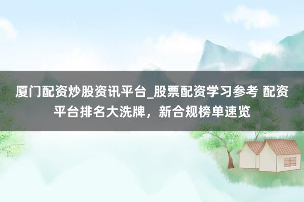 厦门配资炒股资讯平台_股票配资学习参考 配资平台排名大洗牌,新合规榜单速览