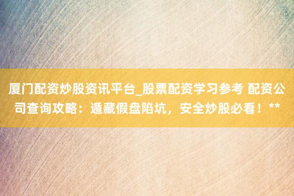 厦门配资炒股资讯平台_股票配资学习参考 配资公司查询攻略:遁藏假盘陷坑,安全炒股必看!**