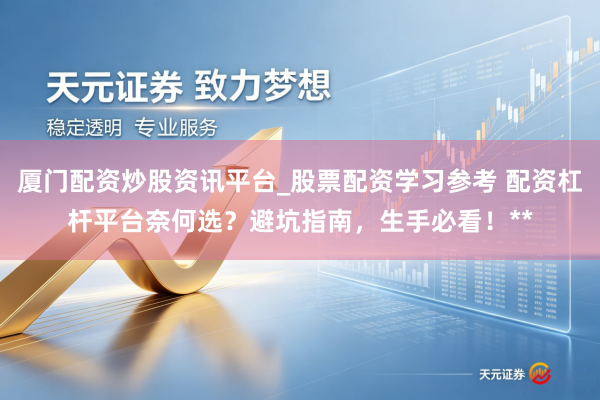 厦门配资炒股资讯平台_股票配资学习参考 配资杠杆平台奈何选？避坑指南，生手必看！**
