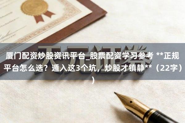 厦门配资炒股资讯平台_股票配资学习参考 **正规平台怎么选？遁入这3个坑，炒股才镇静**（22字）