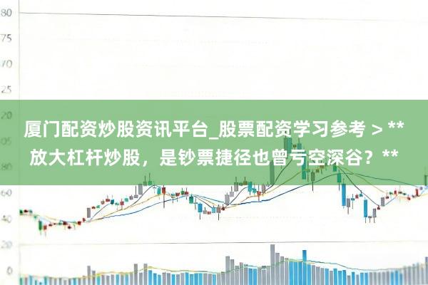厦门配资炒股资讯平台_股票配资学习参考 > **放大杠杆炒股，是钞票捷径也曾亏空深谷？**