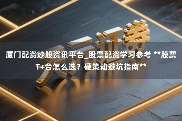 厦门配资炒股资讯平台_股票配资学习参考 **股票T+台怎么选？硬策动避坑指南**