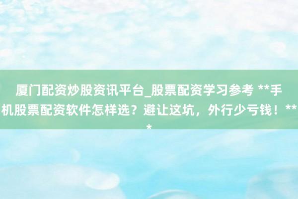 厦门配资炒股资讯平台_股票配资学习参考 **手机股票配资软件怎样选?避让这坑,外行少亏钱!**