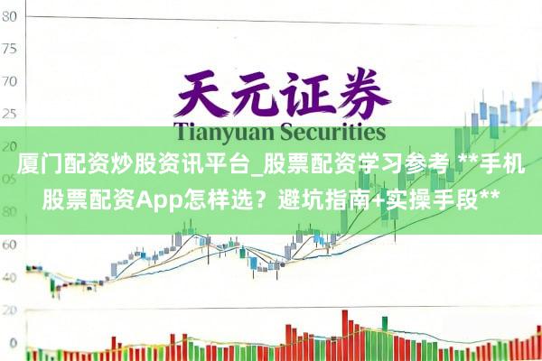 厦门配资炒股资讯平台_股票配资学习参考 **手机股票配资App怎样选？避坑指南+实操手段**