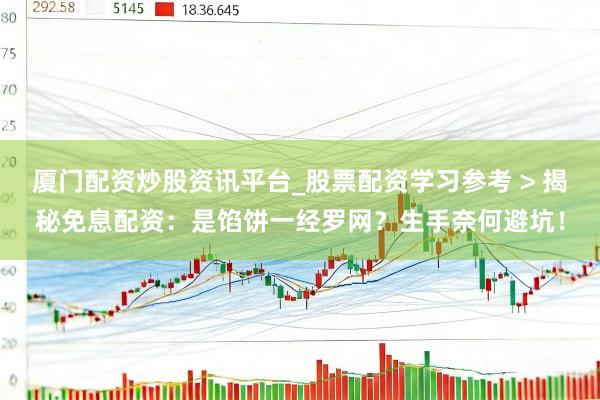 厦门配资炒股资讯平台_股票配资学习参考 > 揭秘免息配资：是馅饼一经罗网？生手奈何避坑！