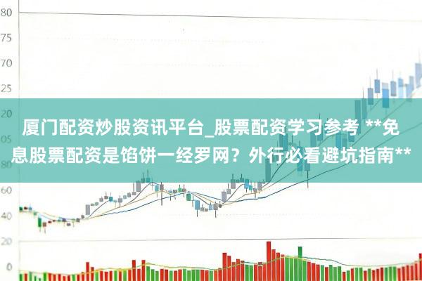 厦门配资炒股资讯平台_股票配资学习参考 **免息股票配资是馅饼一经罗网？外行必看避坑指南**