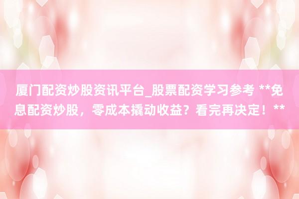 厦门配资炒股资讯平台_股票配资学习参考 **免息配资炒股，零成本撬动收益？看完再决定！**