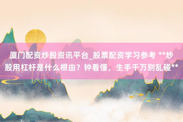 厦门配资炒股资讯平台_股票配资学习参考 **炒股用杠杆是什么根由？钟看懂，生手千万别乱碰**