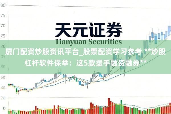 厦门配资炒股资讯平台_股票配资学习参考 **炒股杠杆软件保举：这5款援手融资融券**