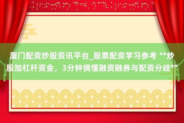 厦门配资炒股资讯平台_股票配资学习参考 **炒股加杠杆资金，3分钟搞懂融资融券与配资分歧**