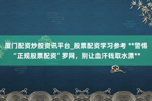 厦门配资炒股资讯平台_股票配资学习参考 **警惕“正规股票配资”罗网，别让血汗钱取水漂**