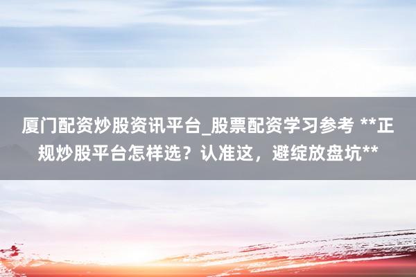厦门配资炒股资讯平台_股票配资学习参考 **正规炒股平台怎样选？认准这，避绽放盘坑**