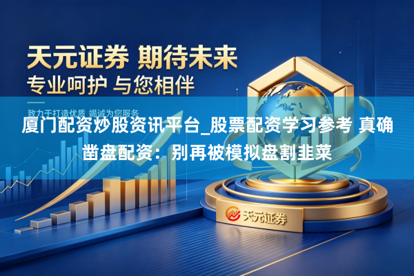 厦门配资炒股资讯平台_股票配资学习参考 真确凿盘配资：别再被模拟盘割韭菜