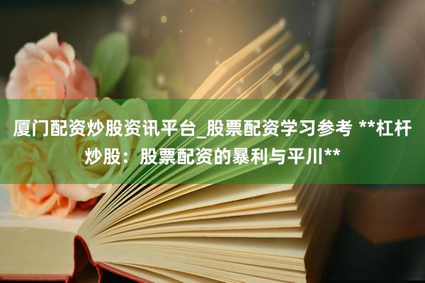 厦门配资炒股资讯平台_股票配资学习参考 **杠杆炒股：股票配资的暴利与平川**