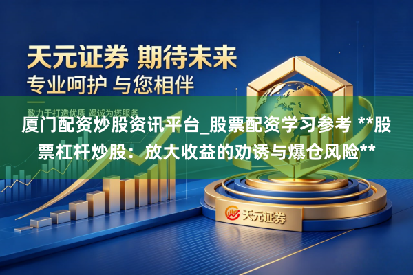 厦门配资炒股资讯平台_股票配资学习参考 **股票杠杆炒股：放大收益的劝诱与爆仓风险**