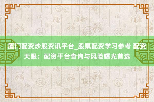 厦门配资炒股资讯平台_股票配资学习参考 配资天眼:配资平台查询与风险曝光首选
