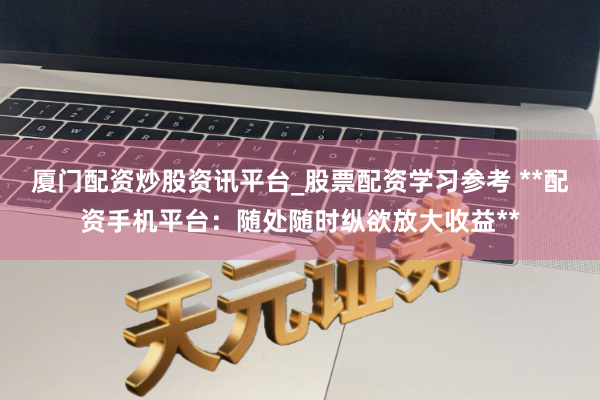 厦门配资炒股资讯平台_股票配资学习参考 **配资手机平台：随处随时纵欲放大收益**