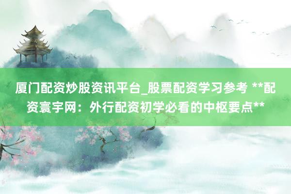 厦门配资炒股资讯平台_股票配资学习参考 **配资寰宇网：外行配资初学必看的中枢要点**