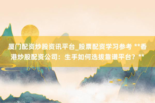 厦门配资炒股资讯平台_股票配资学习参考 **香港炒股配资公司：生手如何选拔靠谱平台？**