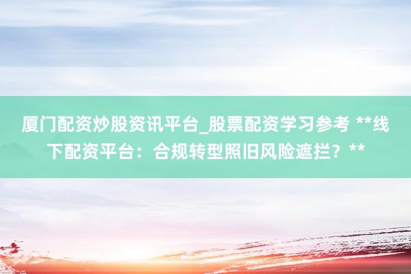 厦门配资炒股资讯平台_股票配资学习参考 **线下配资平台：合规转型照旧风险遮拦？**