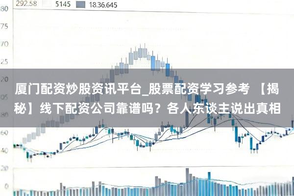 厦门配资炒股资讯平台_股票配资学习参考 【揭秘】线下配资公司靠谱吗?各人东谈主说出真相