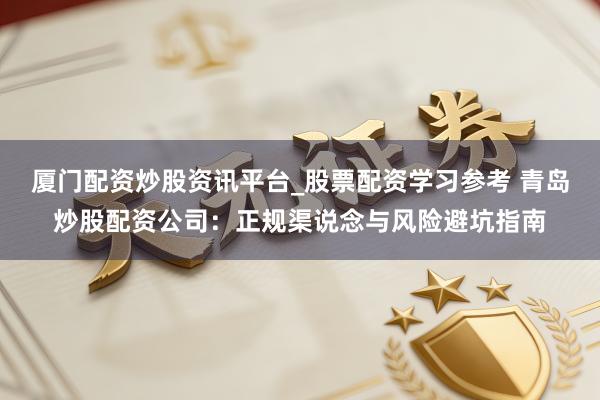 厦门配资炒股资讯平台_股票配资学习参考 青岛炒股配资公司：正规渠说念与风险避坑指南