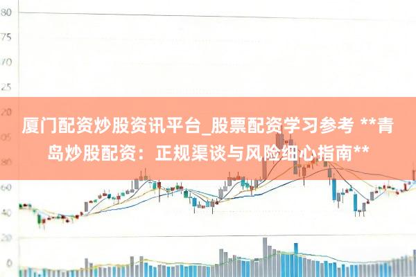 厦门配资炒股资讯平台_股票配资学习参考 **青岛炒股配资：正规渠谈与风险细心指南**