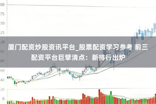 厦门配资炒股资讯平台_股票配资学习参考 前三配资平台巨擘清点：新排行出炉