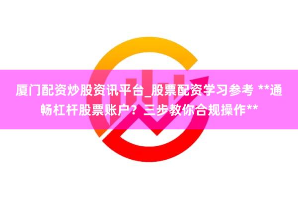 厦门配资炒股资讯平台_股票配资学习参考 **通畅杠杆股票账户?三步教你合规操作**