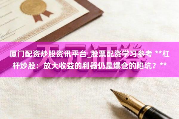 厦门配资炒股资讯平台_股票配资学习参考 **杠杆炒股：放大收益的利器仍是爆仓的陷坑？**