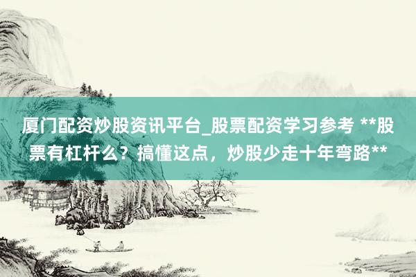 厦门配资炒股资讯平台_股票配资学习参考 **股票有杠杆么？搞懂这点，炒股少走十年弯路**