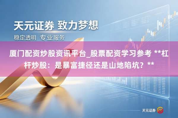 厦门配资炒股资讯平台_股票配资学习参考 **杠杆炒股：是暴富捷径还是山地陷坑？**