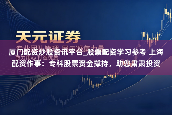 厦门配资炒股资讯平台_股票配资学习参考 上海配资作事：专科股票资金撑持，助您肃肃投资
