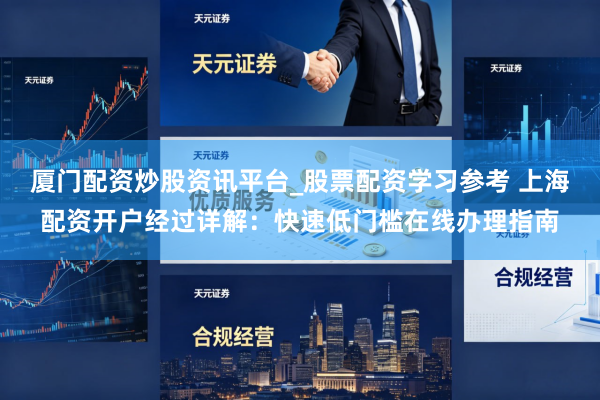 厦门配资炒股资讯平台_股票配资学习参考 上海配资开户经过详解：快速低门槛在线办理指南